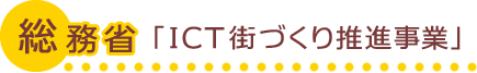 総務省　「ICT街づくり推進事業」